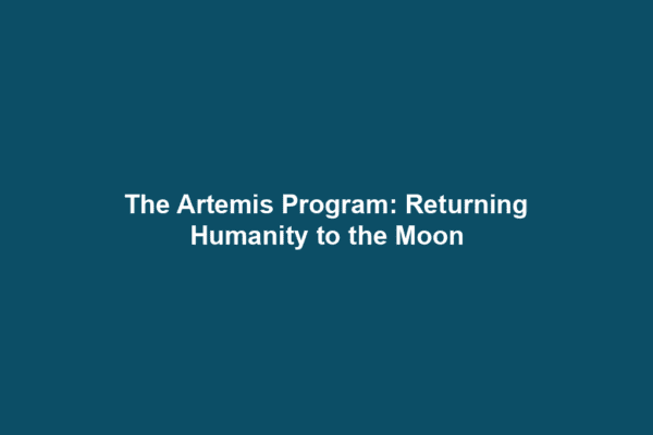 The Artemis Program: Returning Humanity to the Moon