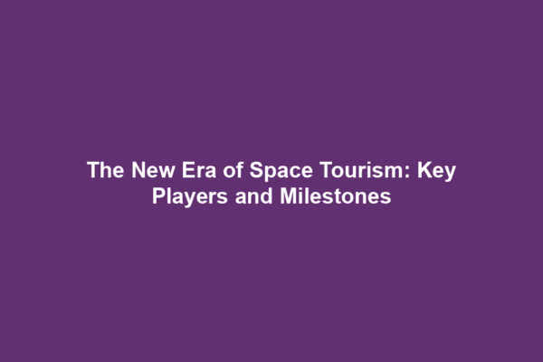 The New Era of Space Tourism: Key Players and Milestones