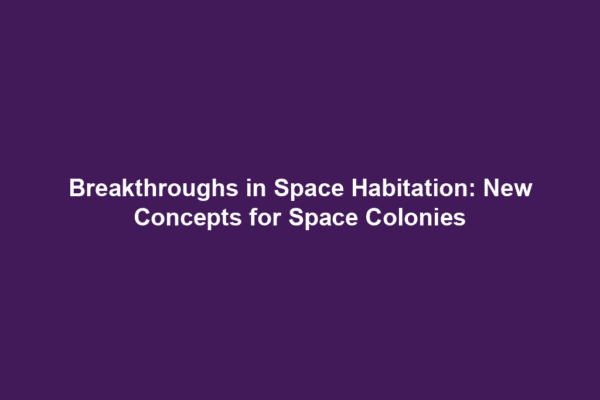 Breakthroughs in Space Habitation: New Concepts for Space Colonies