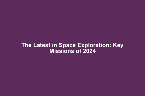 The Latest in Space Exploration: Key Missions of 2024